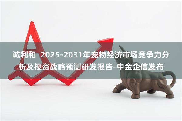 诚利和  2025-2031年宠物经济市场竞争力分析及投资战略预测研发报告-中金企信发布