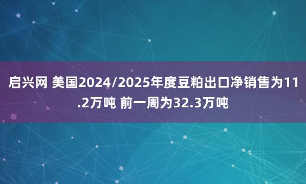 启兴网 美国2024/2025年度豆粕出口净销售为11.2万吨 前一周为32.3万吨