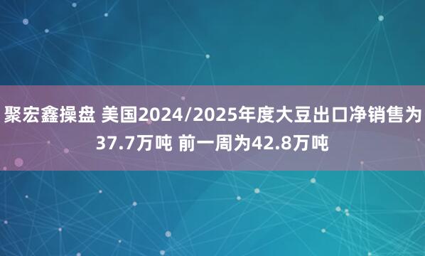 聚宏鑫操盘 美国2024/2025年度大豆出口净销售为37.7万吨 前一周为42.8万吨