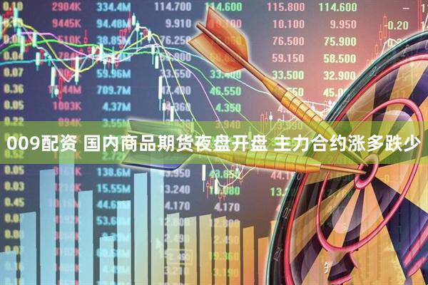 009配资 国内商品期货夜盘开盘 主力合约涨多跌少