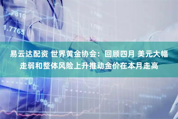 易云达配资 世界黄金协会：回顾四月 美元大幅走弱和整体风险上升推动金价在本月走高