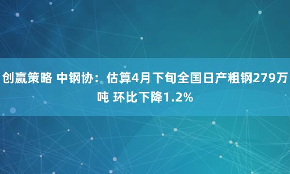 创赢策略 中钢协：估算4月下旬全国日产粗钢279万吨 环比下降1.2%