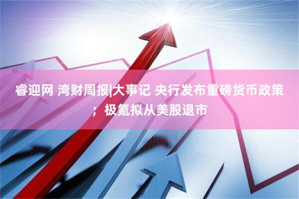 睿迎网 湾财周报|大事记 央行发布重磅货币政策；极氪拟从美股退市