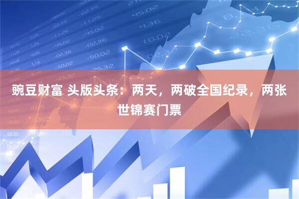 豌豆财富 头版头条：两天，两破全国纪录，两张世锦赛门票