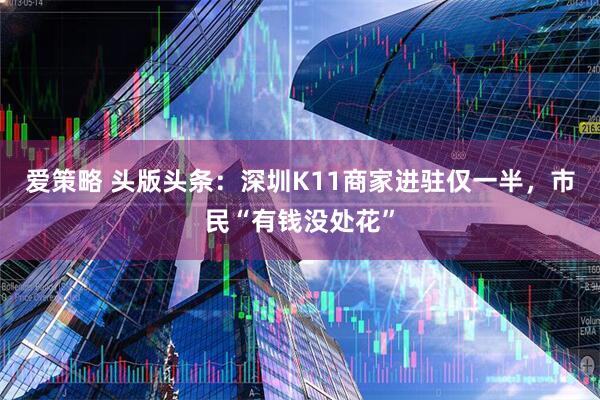 爱策略 头版头条：深圳K11商家进驻仅一半，市民“有钱没处花”