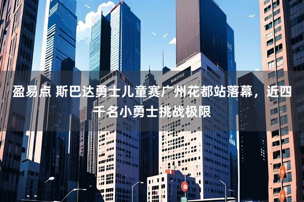 盈易点 斯巴达勇士儿童赛广州花都站落幕，近四千名小勇士挑战极限