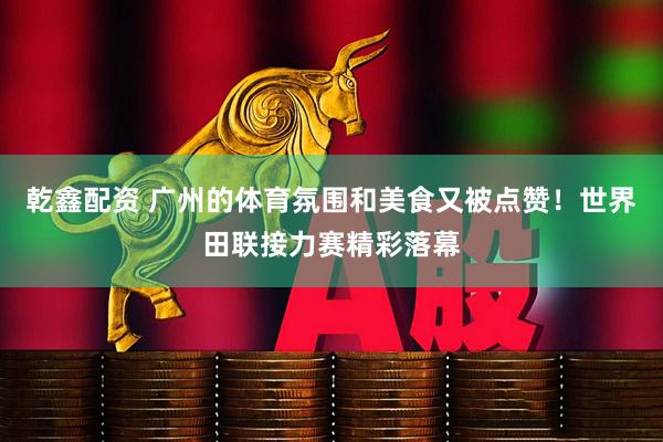 乾鑫配资 广州的体育氛围和美食又被点赞！世界田联接力赛精彩落幕