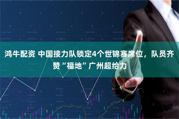 鸿牛配资 中国接力队锁定4个世锦赛席位，队员齐赞“福地”广州超给力