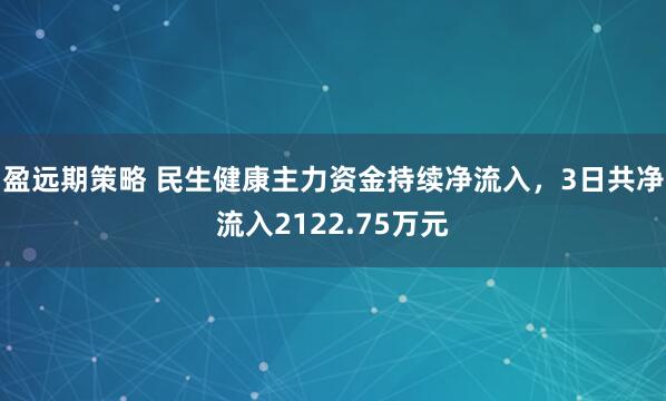 盈远期策略 民生健康主力资金持续净流入，3日共净流入2122.75万元