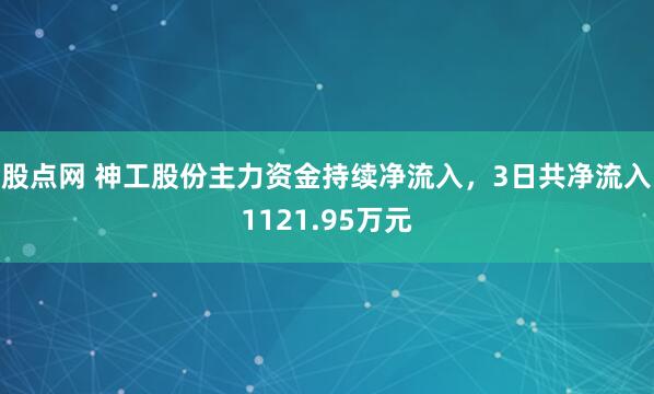 股点网 神工股份主力资金持续净流入，3日共净流入1121.95万元