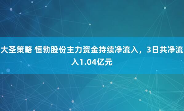 大圣策略 恒勃股份主力资金持续净流入，3日共净流入1.04亿元