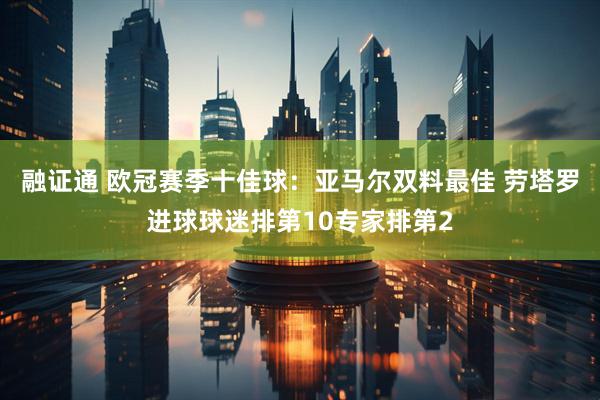 融证通 欧冠赛季十佳球：亚马尔双料最佳 劳塔罗进球球迷排第10专家排第2