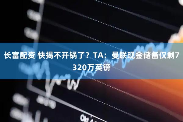 长富配资 快揭不开锅了？TA：曼联现金储备仅剩7320万英镑