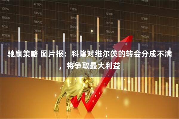 驰赢策略 图片报：科隆对维尔茨的转会分成不满，将争取最大利益
