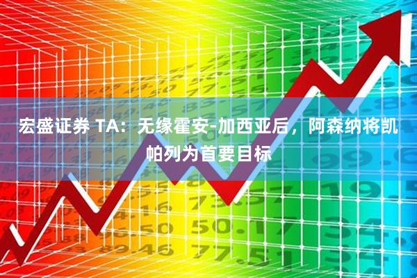 宏盛证券 TA：无缘霍安-加西亚后，阿森纳将凯帕列为首要目标