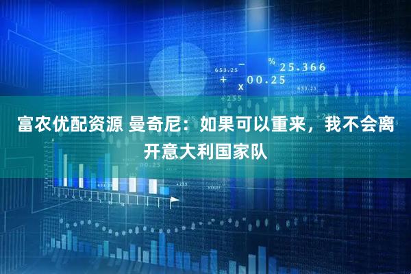 富农优配资源 曼奇尼：如果可以重来，我不会离开意大利国家队