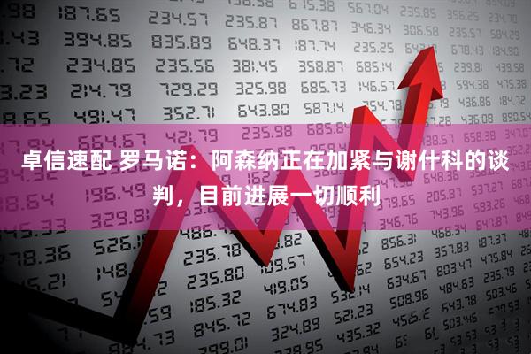 卓信速配 罗马诺：阿森纳正在加紧与谢什科的谈判，目前进展一切顺利