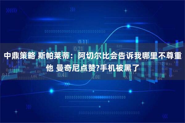 中鼎策略 斯帕莱蒂：阿切尔比会告诉我哪里不尊重他 曼奇尼点赞?手机被黑了