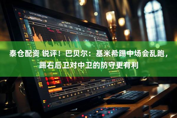 泰仓配资 锐评！巴贝尔：基米希踢中场会乱跑，踢右后卫对中卫的防守更有利