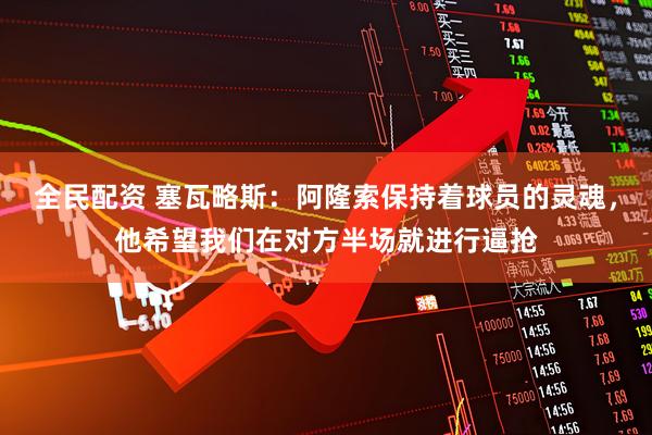 全民配资 塞瓦略斯：阿隆索保持着球员的灵魂，他希望我们在对方半场就进行逼抢