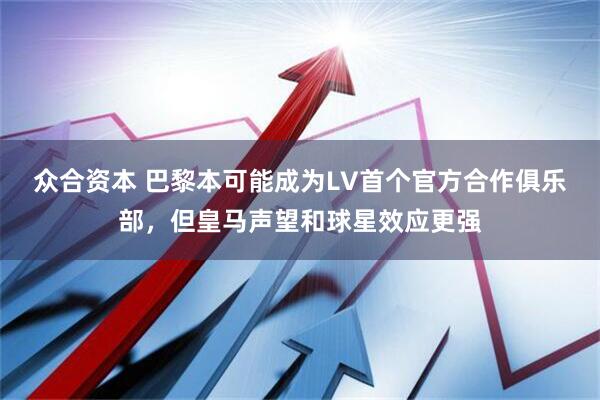 众合资本 巴黎本可能成为LV首个官方合作俱乐部，但皇马声望和球星效应更强