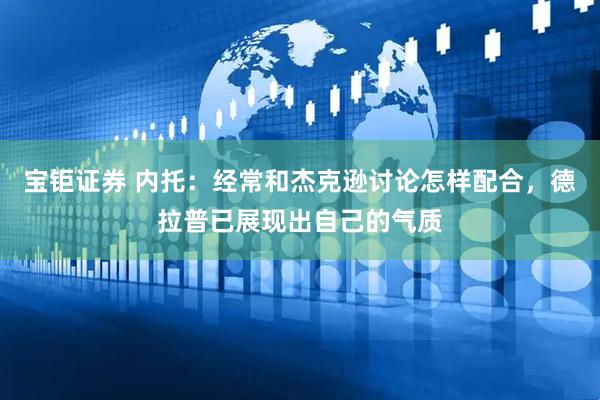 宝钜证券 内托：经常和杰克逊讨论怎样配合，德拉普已展现出自己的气质
