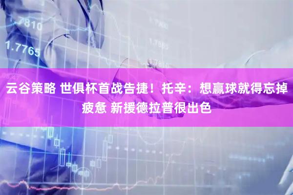 云谷策略 世俱杯首战告捷！托辛：想赢球就得忘掉疲惫 新援德拉普很出色