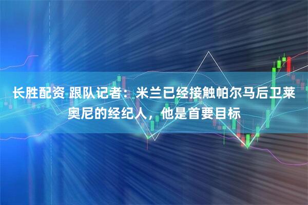 长胜配资 跟队记者：米兰已经接触帕尔马后卫莱奥尼的经纪人，他是首要目标