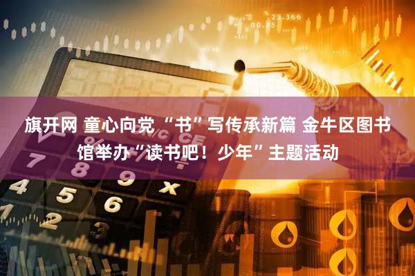旗开网 童心向党 “书”写传承新篇 金牛区图书馆举办“读书吧！少年”主题活动