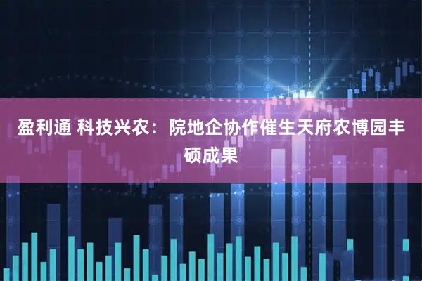 盈利通 科技兴农：院地企协作催生天府农博园丰硕成果