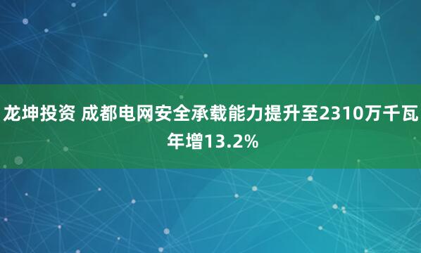 龙坤投资 成都电网安全承载能力提升至2310万千瓦 年增13.2%