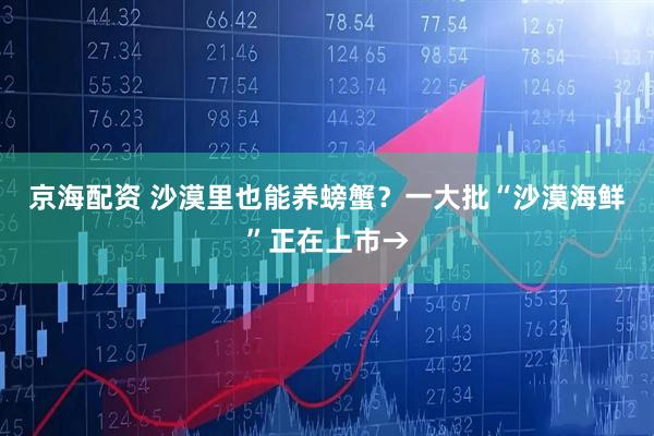 京海配资 沙漠里也能养螃蟹？一大批“沙漠海鲜”正在上市→