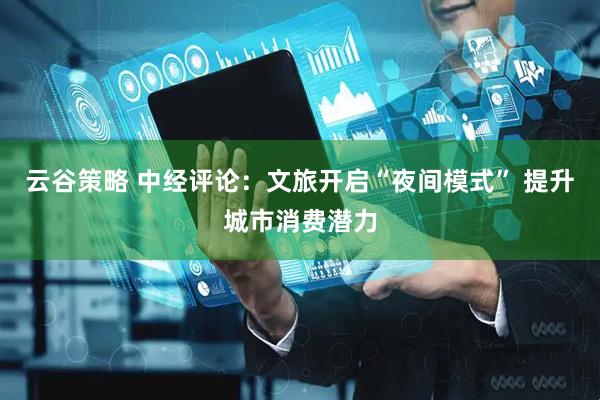 云谷策略 中经评论：文旅开启“夜间模式” 提升城市消费潜力