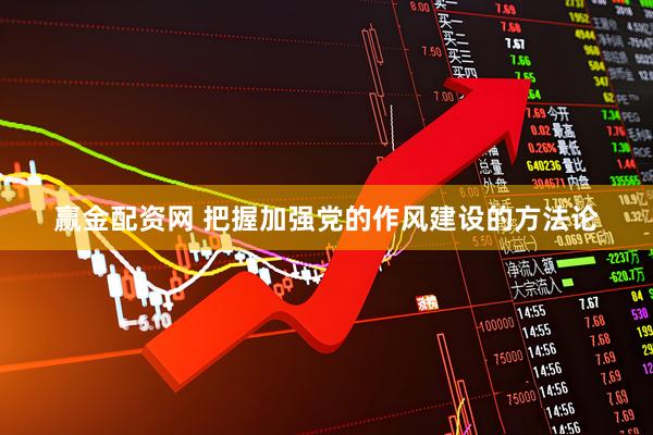 赢金配资网 把握加强党的作风建设的方法论