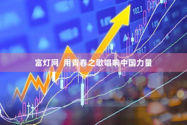 富灯网  用青春之歌唱响中国力量