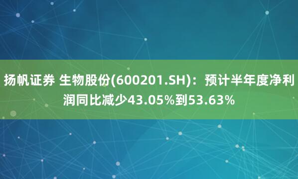 扬帆证券 生物股份(600201.SH)：预计半年度净利润同比减少43.05%到53.63%