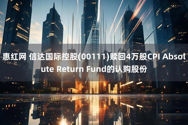 惠红网 信达国际控股(00111)赎回4万股CPI Absolute Return Fund的认购股份