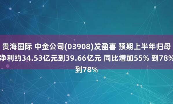 贵海国际 中金公司(03908)发盈喜 预期上半年归母净利约34.53亿元到39.66亿元 同比增加55% 到78%