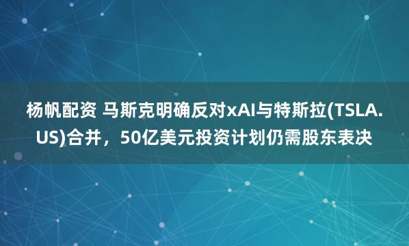 杨帆配资 马斯克明确反对xAI与特斯拉(TSLA.US)合并，50亿美元投资计划仍需股东表决
