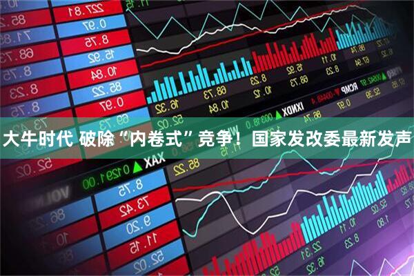 大牛时代 破除“内卷式”竞争！国家发改委最新发声