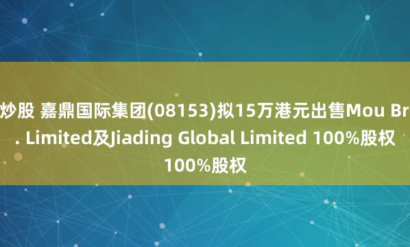 趣炒股 嘉鼎国际集团(08153)拟15万港元出售Mou Bros. Limited及Jiading Global Limited 100%股权