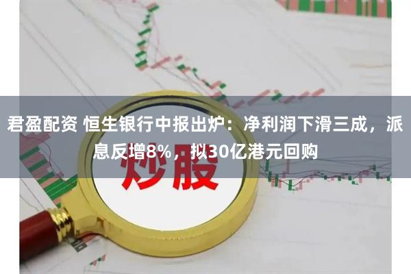 君盈配资 恒生银行中报出炉：净利润下滑三成，派息反增8%，拟30亿港元回购