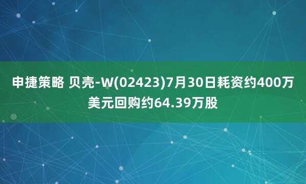 申捷策略 贝壳-W(02423)7月30日耗资约400万美元回购约64.39万股