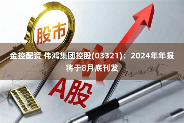金控配资 伟鸿集团控股(03321)：2024年年报将于8月底刊发