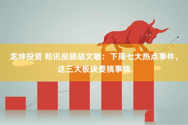 龙坤投资 和讯投顾胡文敏：下周七大热点事件，这三大板块要搞事情