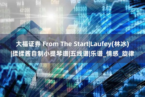 大福证券 From The Start|Laufey(林冰)|揉揉酱自制小提琴谱|五线谱|乐谱_情感_旋律