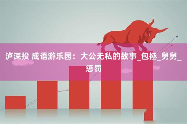 泸深投 成语游乐园：大公无私的故事_包拯_舅舅_惩罚