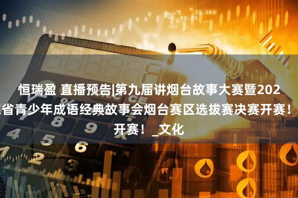 恒瑞盈 直播预告|第九届讲烟台故事大赛暨2025山东省青少年成语经典故事会烟台赛区选拔赛决赛开赛！_文化