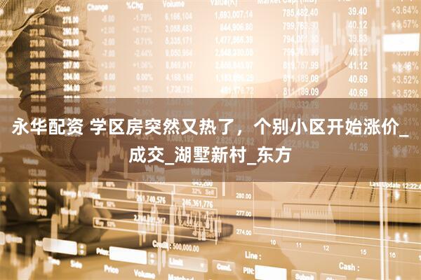 永华配资 学区房突然又热了，个别小区开始涨价_成交_湖墅新村_东方