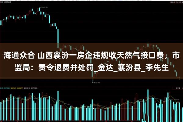 海通众合 山西襄汾一房企违规收天然气接口费，市监局：责令退费并处罚_金达_襄汾县_李先生